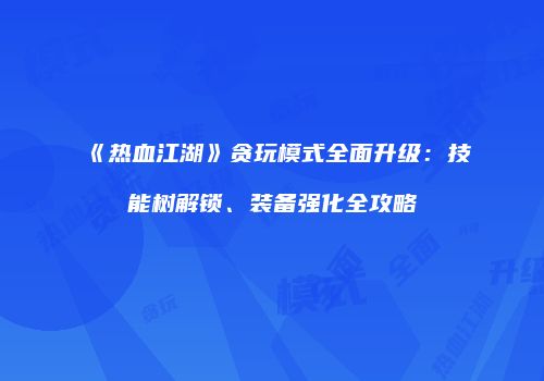 《热血江湖》贪玩模式全面升级：技能树解锁、装备强化全攻略