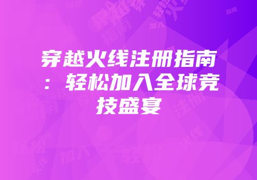 穿越火线注册指南：轻松加入全球竞技盛宴