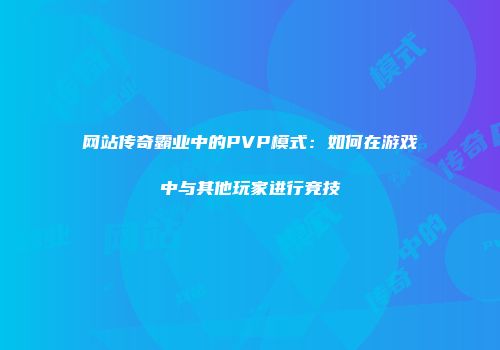 网站传奇霸业中的PVP模式：如何在游戏中与其他玩家进行竞技