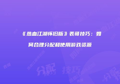 《热血江湖怀旧版》表哥技巧：如何合理分配和使用游戏资源