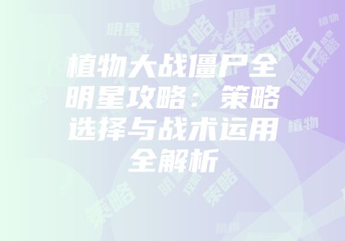 植物大战僵尸全明星攻略：策略选择与战术运用全解析