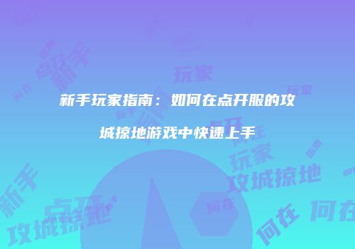 新手玩家指南：如何在点开服的攻城掠地游戏中快速上手