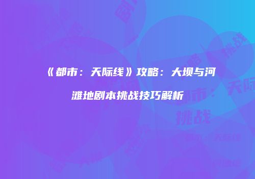 《都市：天际线》攻略：大坝与河滩地剧本挑战技巧解析