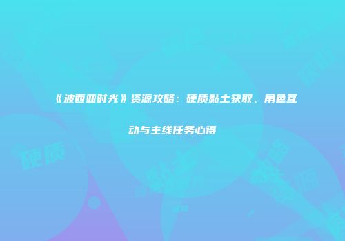 《波西亚时光》资源攻略：硬质黏土获取、角色互动与主线任务心得