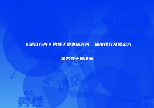 《明日方舟》男性干员进店时间、强度排行及限定六星男性干员详解