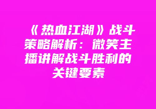 《热血江湖》战斗策略解析：微笑主播讲解战斗胜利的关键要素
