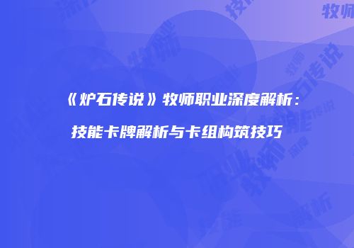 《炉石传说》牧师职业深度解析：技能卡牌解析与卡组构筑技巧