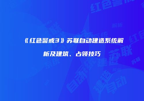 《红色警戒3》苏联自动建造系统解析及建筑、占领技巧