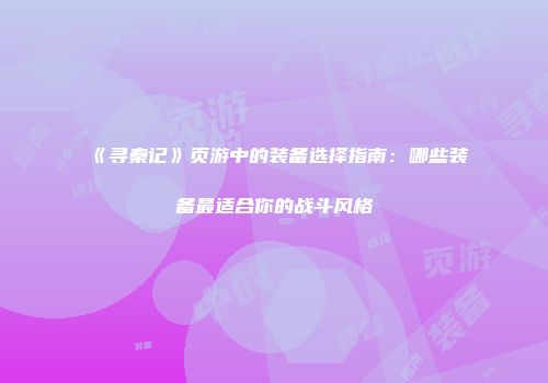 《寻秦记》页游中的装备选择指南：哪些装备最适合你的战斗风格
