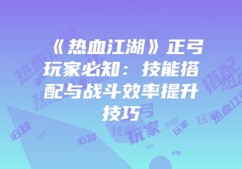 《热血江湖》正弓玩家必知：技能搭配与战斗效率提升技巧