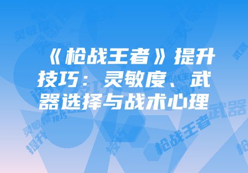 《枪战王者》提升技巧：灵敏度、武器选择与战术心理