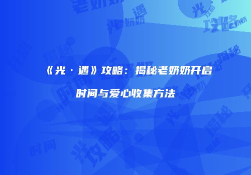 《光·遇》攻略：揭秘老奶奶开启时间与爱心收集方法