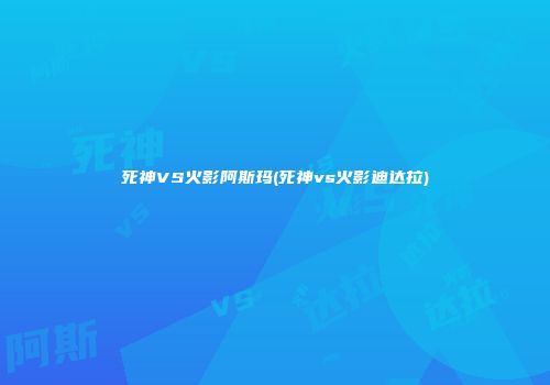死神VS火影阿斯玛(死神vs火影迪达拉)