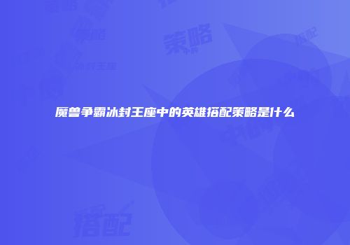 魔兽争霸冰封王座中的英雄搭配策略是什么