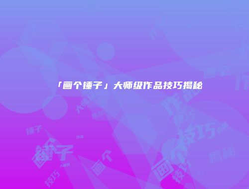 「画个锤子」大师级作品技巧揭秘