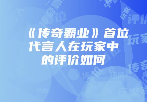 《传奇霸业》首位代言人在玩家中的评价如何