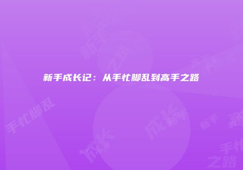 新手成长记：从手忙脚乱到高手之路
