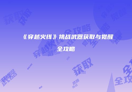 《穿越火线》挑战武器获取与觉醒全攻略