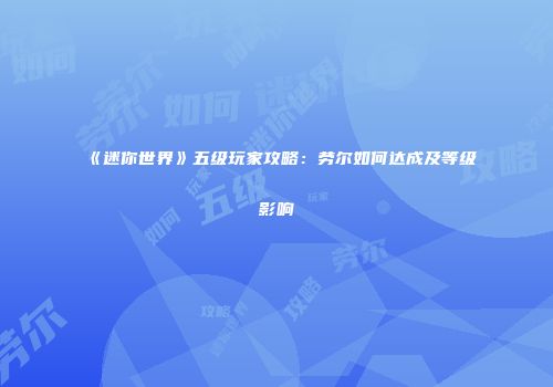 《迷你世界》五级玩家攻略：劳尔如何达成及等级影响