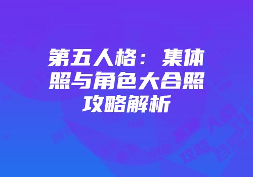 第五人格：集体照与角色大合照攻略解析