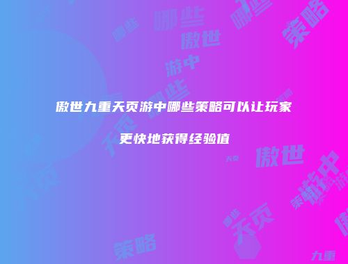 傲世九重天页游中哪些策略可以让玩家更快地获得经验值