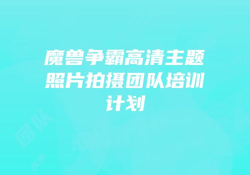 魔兽争霸高清主题照片拍摄团队培训计划