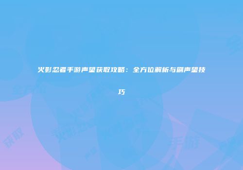 火影忍者手游声望获取攻略：全方位解析与刷声望技巧