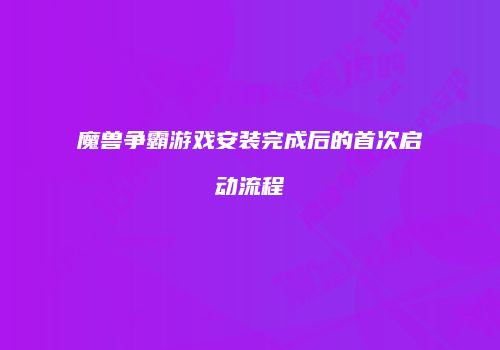 魔兽争霸游戏安装完成后的首次启动流程