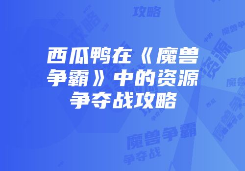 西瓜鸭在《魔兽争霸》中的资源争夺战攻略