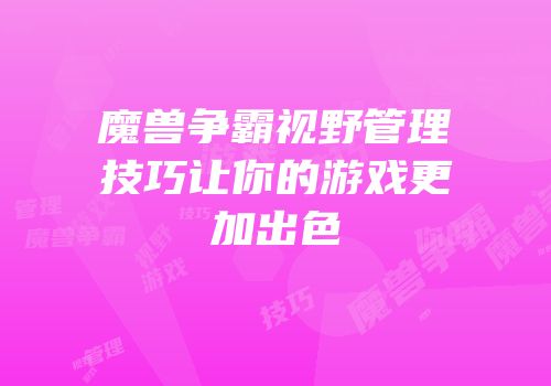 魔兽争霸视野管理技巧让你的游戏更加出色