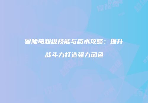 冒险岛超级技能与药水攻略：提升战斗力打造强力角色