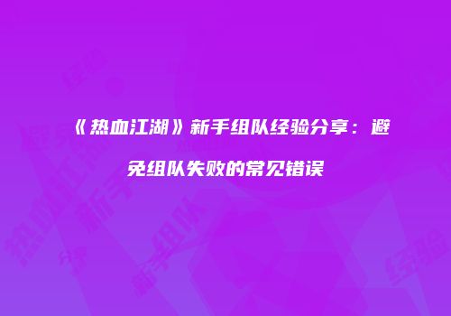 《热血江湖》新手组队经验分享:避免组队失败的常见错误