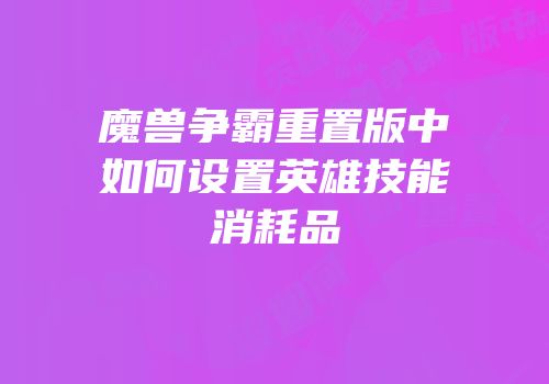 魔兽争霸重置版中如何设置英雄技能消耗品