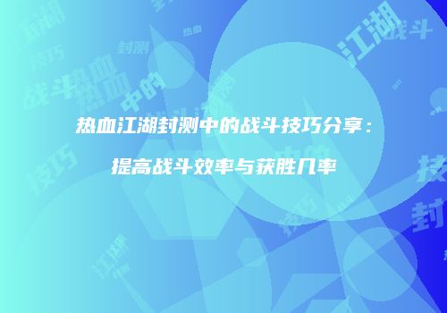 热血江湖封测中的战斗技巧分享：提高战斗效率与获胜几率