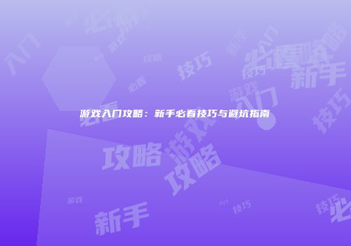 游戏入门攻略：新手必看技巧与避坑指南