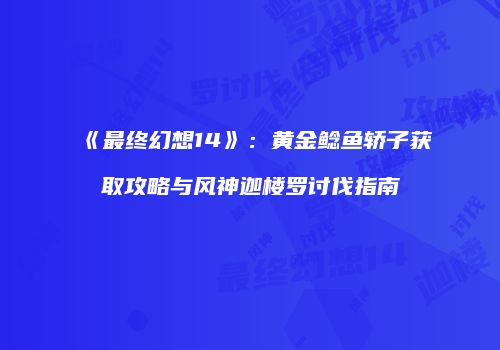 《最终幻想14》：黄金鲶鱼轿子获取攻略与风神迦楼罗讨伐指南