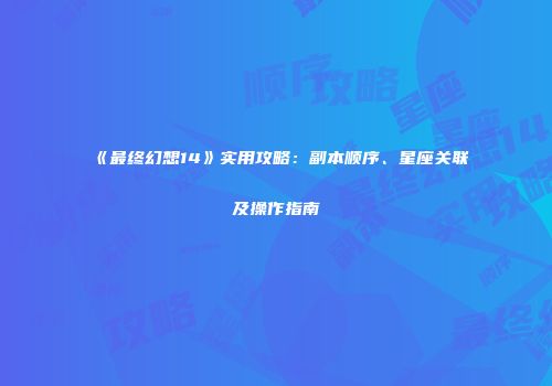 《最终幻想14》实用攻略：副本顺序、星座关联及操作指南