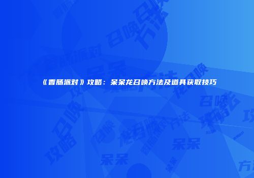 《香肠派对》攻略：呆呆龙召唤方法及道具获取技巧