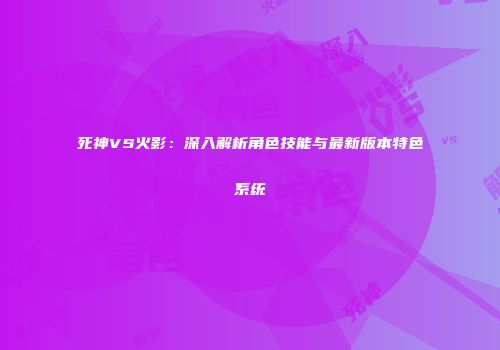 死神VS火影：深入解析角色技能与最新版本特色系统