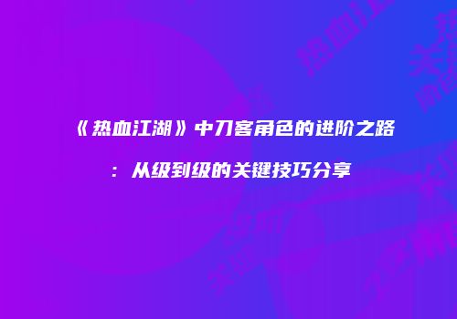 《热血江湖》中刀客角色的进阶之路:从级到级的关键技巧分享