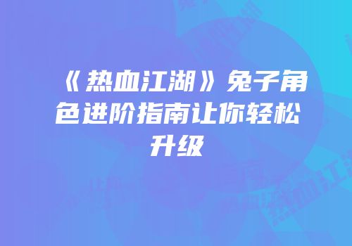 《热血江湖》兔子角色进阶指南让你轻松升级