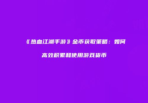 《热血江湖手游》金币获取策略：如何高效积累和使用游戏货币