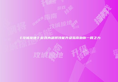 《攻城掠地》游戏内副将技能升级指南助你一臂之力