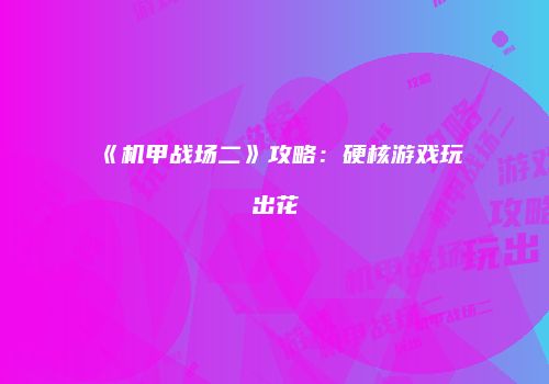 《机甲战场二》攻略：硬核游戏玩出花