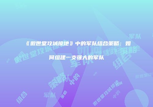《傲世堂攻城掠地》中的军队组合策略：如何组建一支强大的军队