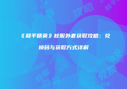 《和平精英》校服外套获取攻略：兑换码与获取方式详解