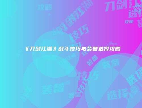 《刀剑江湖》战斗技巧与装备选择攻略