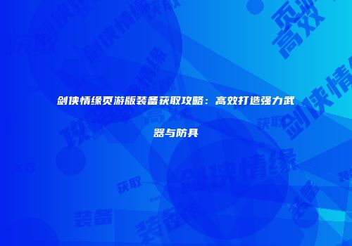 剑侠情缘页游版装备获取攻略：高效打造强力武器与防具