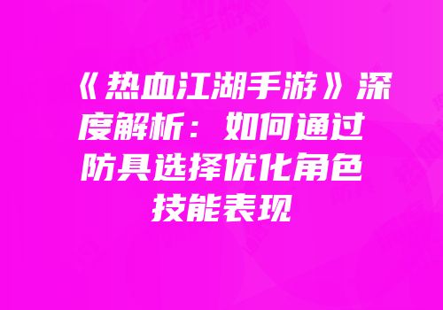 《热血江湖手游》深度解析：如何通过防具选择优化角色技能表现