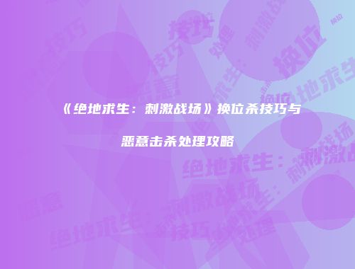 《绝地求生：刺激战场》换位杀技巧与恶意击杀处理攻略